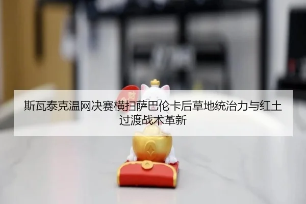 斯瓦泰克温网决赛横扫萨巴伦卡后草地统治力与红土过渡战术革新